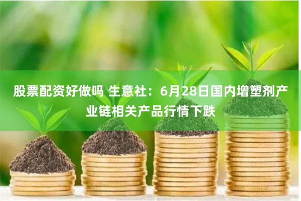 股票配資好做嗎 生意社：6月28日國內增塑劑產業鏈相關產品行情下跌